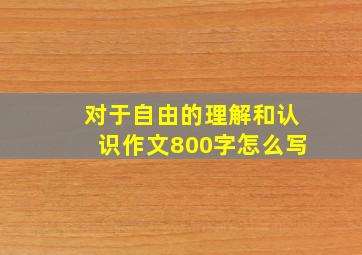 对于自由的理解和认识作文800字怎么写