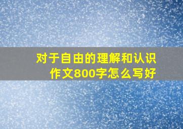 对于自由的理解和认识作文800字怎么写好