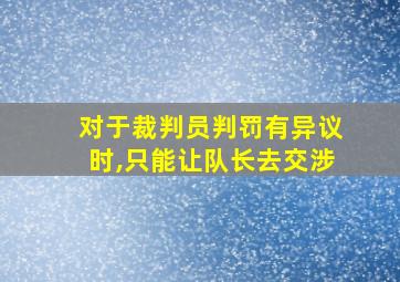 对于裁判员判罚有异议时,只能让队长去交涉