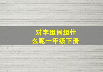 对字组词组什么呢一年级下册