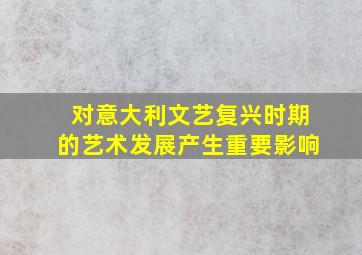 对意大利文艺复兴时期的艺术发展产生重要影响