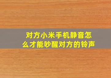 对方小米手机静音怎么才能吵醒对方的铃声