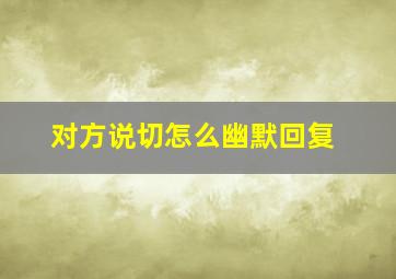 对方说切怎么幽默回复