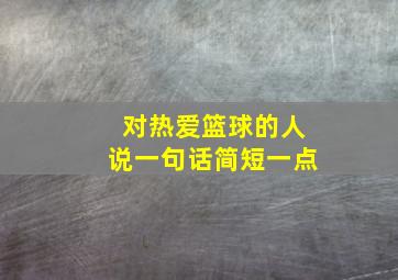 对热爱篮球的人说一句话简短一点