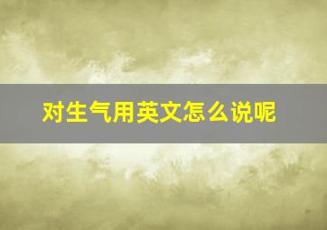 对生气用英文怎么说呢