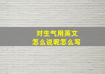 对生气用英文怎么说呢怎么写