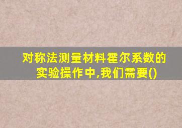 对称法测量材料霍尔系数的实验操作中,我们需要()