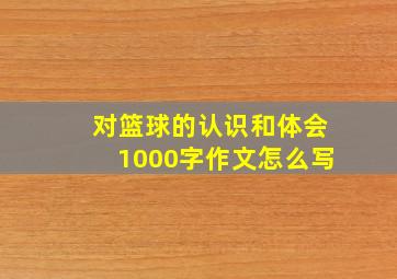 对篮球的认识和体会1000字作文怎么写