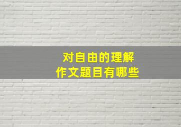 对自由的理解作文题目有哪些