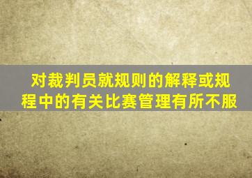 对裁判员就规则的解释或规程中的有关比赛管理有所不服