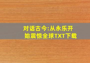 对话古今:从永乐开始震惊全球TXT下载