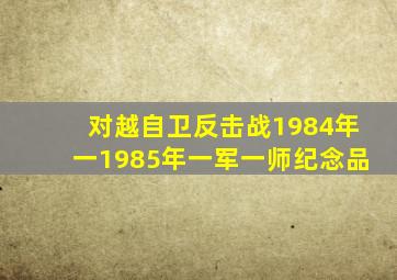 对越自卫反击战1984年一1985年一军一师纪念品