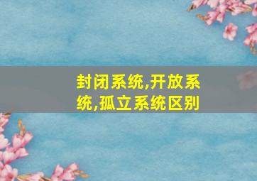 封闭系统,开放系统,孤立系统区别