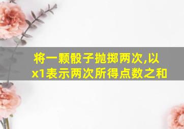 将一颗骰子抛掷两次,以x1表示两次所得点数之和