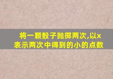 将一颗骰子抛掷两次,以x表示两次中得到的小的点数