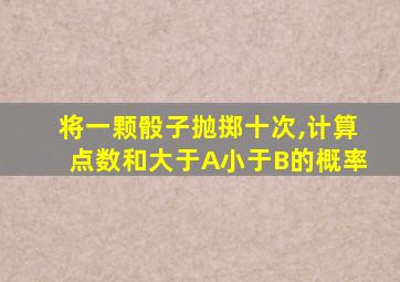 将一颗骰子抛掷十次,计算点数和大于A小于B的概率