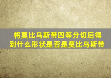 将莫比乌斯带四等分切后得到什么形状是否是莫比乌斯带