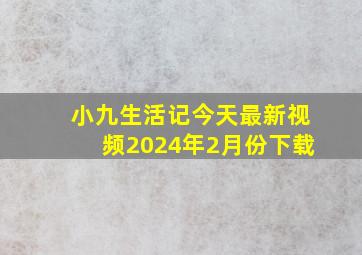 小九生活记今天最新视频2024年2月份下载