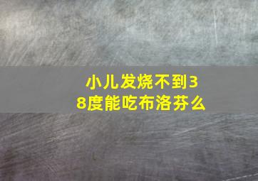 小儿发烧不到38度能吃布洛芬么