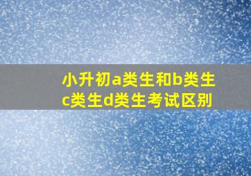 小升初a类生和b类生c类生d类生考试区别