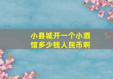 小县城开一个小酒馆多少钱人民币啊