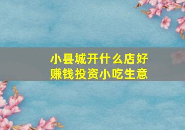 小县城开什么店好赚钱投资小吃生意