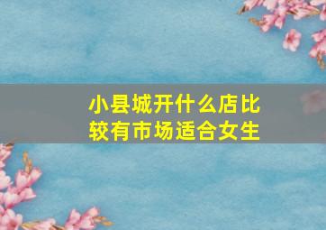 小县城开什么店比较有市场适合女生