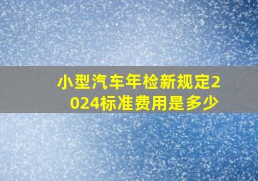 小型汽车年检新规定2024标准费用是多少