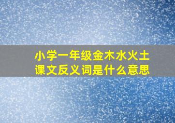 小学一年级金木水火土课文反义词是什么意思