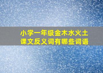 小学一年级金木水火土课文反义词有哪些词语