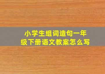 小学生组词造句一年级下册语文教案怎么写