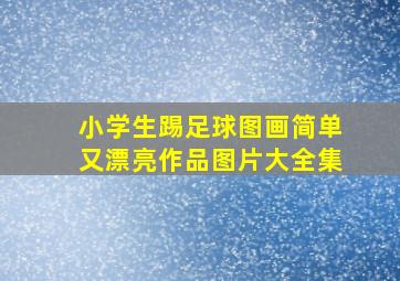 小学生踢足球图画简单又漂亮作品图片大全集