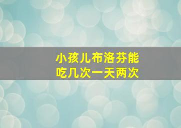 小孩儿布洛芬能吃几次一天两次