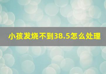 小孩发烧不到38.5怎么处理