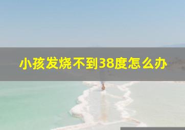 小孩发烧不到38度怎么办