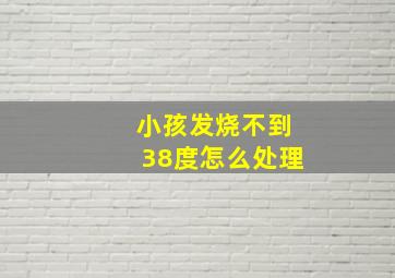 小孩发烧不到38度怎么处理