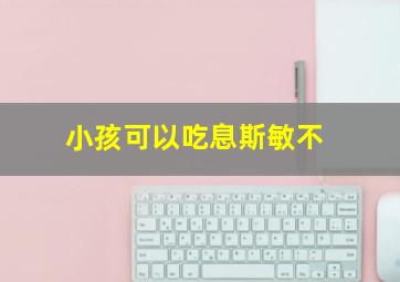 小孩可以吃息斯敏不