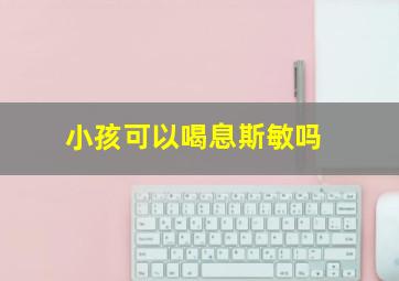 小孩可以喝息斯敏吗