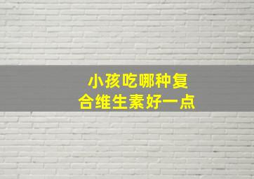 小孩吃哪种复合维生素好一点