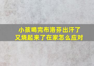 小孩喝完布洛芬出汗了又烧起来了在家怎么应对