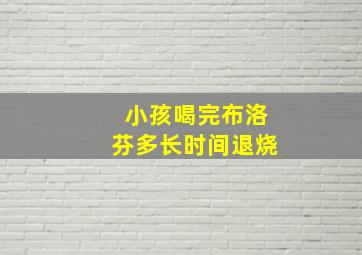 小孩喝完布洛芬多长时间退烧