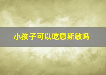 小孩子可以吃息斯敏吗