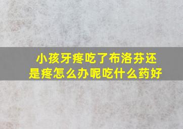 小孩牙疼吃了布洛芬还是疼怎么办呢吃什么药好