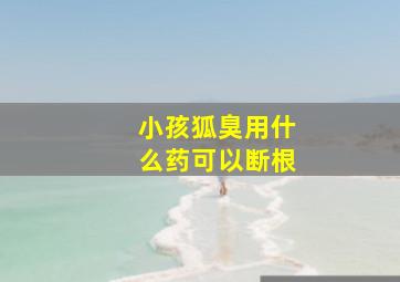 小孩狐臭用什么药可以断根