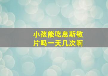 小孩能吃息斯敏片吗一天几次啊