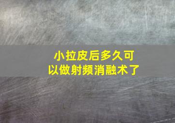 小拉皮后多久可以做射频消融术了