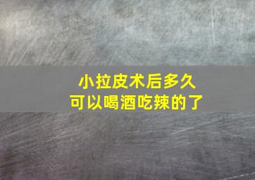 小拉皮术后多久可以喝酒吃辣的了