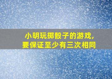 小明玩掷骰子的游戏,要保证至少有三次相同