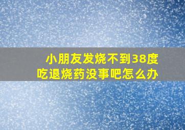 小朋友发烧不到38度吃退烧药没事吧怎么办