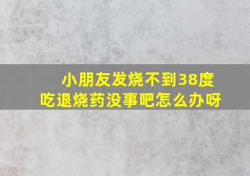 小朋友发烧不到38度吃退烧药没事吧怎么办呀